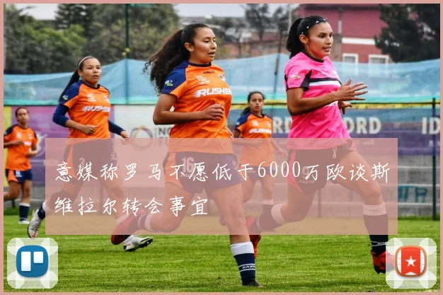 意媒称罗马不愿低于6000万欧谈斯维拉尔转会事宜